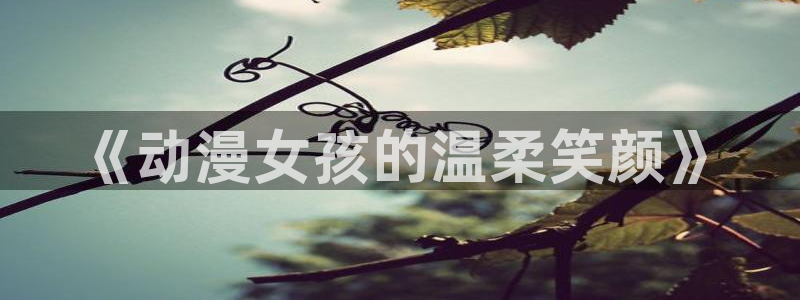 囧次元看动漫：《动漫女孩的温柔笑颜》